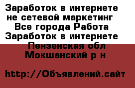 Заработок в интернете , не сетевой маркетинг  - Все города Работа » Заработок в интернете   . Пензенская обл.,Мокшанский р-н